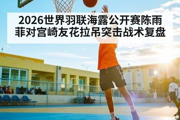 2026世界羽联海露公开赛陈雨菲对宫崎友花拉吊突击战术复盘